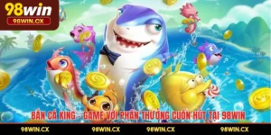 Bắn Cá King – Game Với Phần Thưởng Cuốn Hút Tại 98WIN