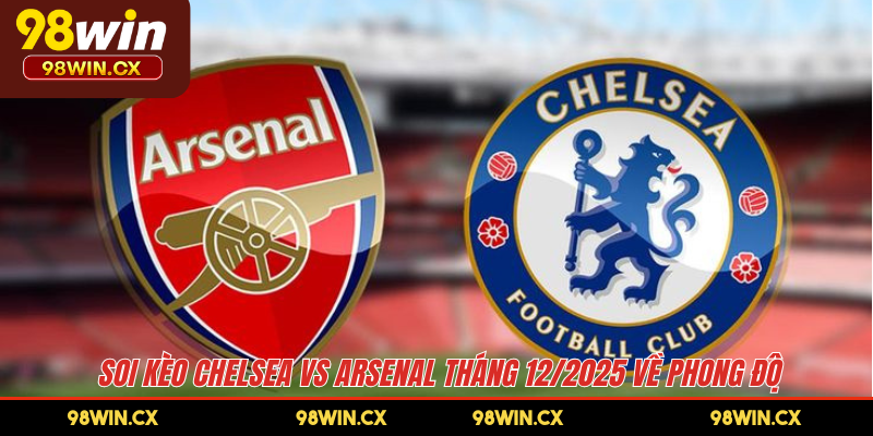 Soi kèo Chelsea vs Arsenal tháng 12/2025 về phong độ 