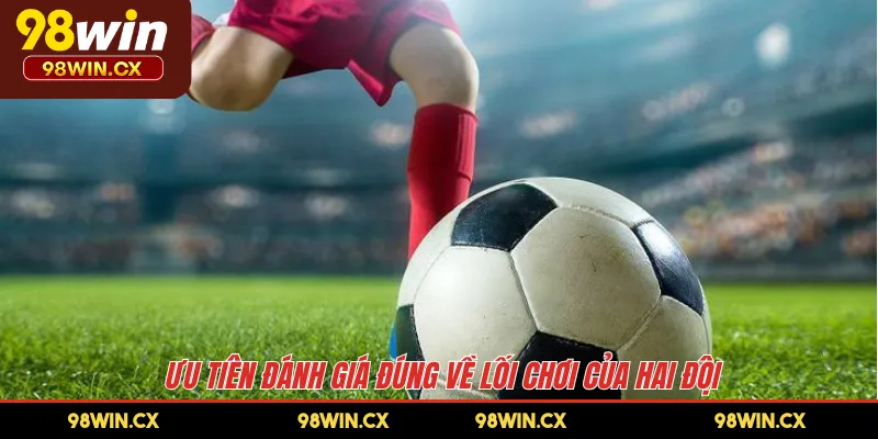 Ưu tiên đánh giá đúng về lối chơi của hai đội 