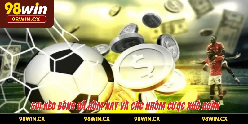 Soi kèo bóng đá hôm nay và các nhóm cược khó đoán